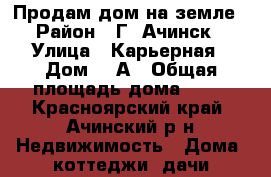 Продам дом на земле › Район ­ Г. Ачинск › Улица ­ Карьерная › Дом ­ 1А › Общая площадь дома ­ 49 - Красноярский край, Ачинский р-н Недвижимость » Дома, коттеджи, дачи продажа   . Красноярский край